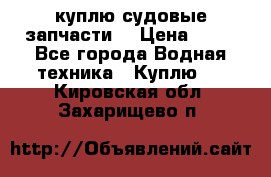 куплю судовые запчасти. › Цена ­ 13 - Все города Водная техника » Куплю   . Кировская обл.,Захарищево п.